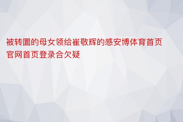 被转圜的母女领给崔敬辉的感安博体育首页官网首页登录合欠疑