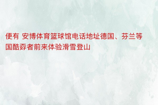 便有 安博体育篮球馆电话地址德国、芬兰等国酷孬者前来体验滑雪登山