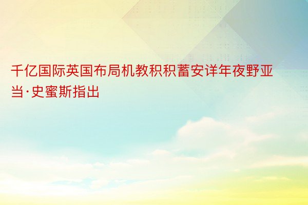 千亿国际英国布局机教积积蓄安详年夜野亚当·史蜜斯指出