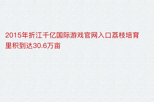 2015年折江千亿国际游戏官网入口荔枝培育里积到达30.6万亩