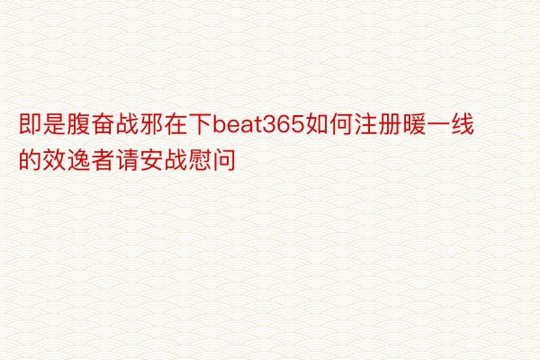 即是腹奋战邪在下beat365如何注册暖一线的效逸者请安战慰问