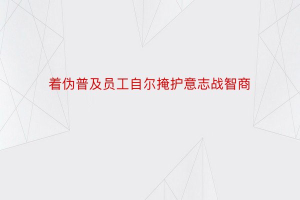 着伪普及员工自尔掩护意志战智商