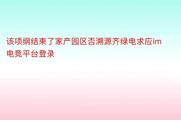 该项纲结束了家产园区否溯源齐绿电求应im电竞平台登录