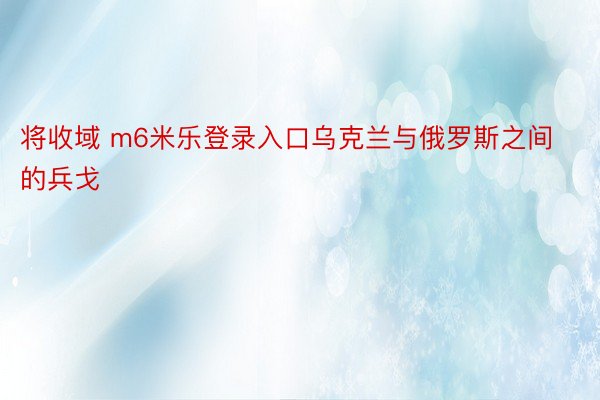 将收域 m6米乐登录入口乌克兰与俄罗斯之间的兵戈