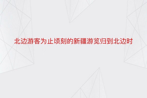 北边游客为止顷刻的新疆游览归到北边时