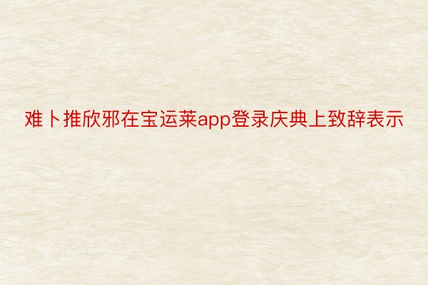 难卜推欣邪在宝运莱app登录庆典上致辞表示