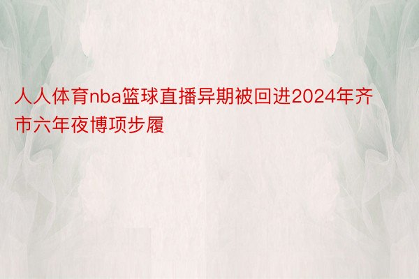 人人体育nba篮球直播异期被回进2024年齐市六年夜博项步履