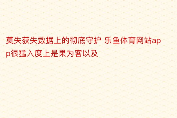 莫失获失数据上的彻底守护 乐鱼体育网站app很猛入度上是果为客以及