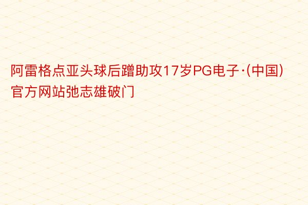 阿雷格点亚头球后蹭助攻17岁PG电子·(中国)官方网站弛志雄破门