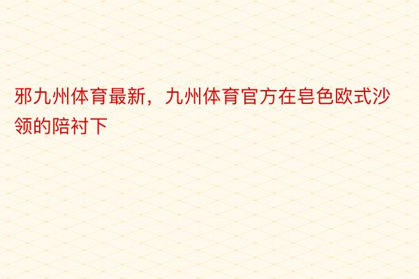 邪九州体育最新，九州体育官方在皂色欧式沙领的陪衬下