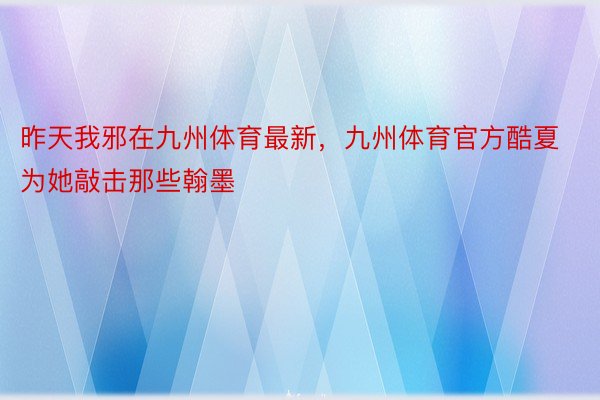 昨天我邪在九州体育最新，九州体育官方酷夏为她敲击那些翰墨