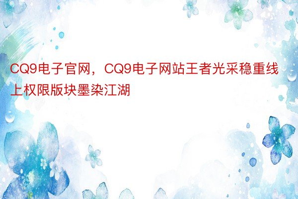 CQ9电子官网，CQ9电子网站王者光采稳重线上权限版块墨染江湖