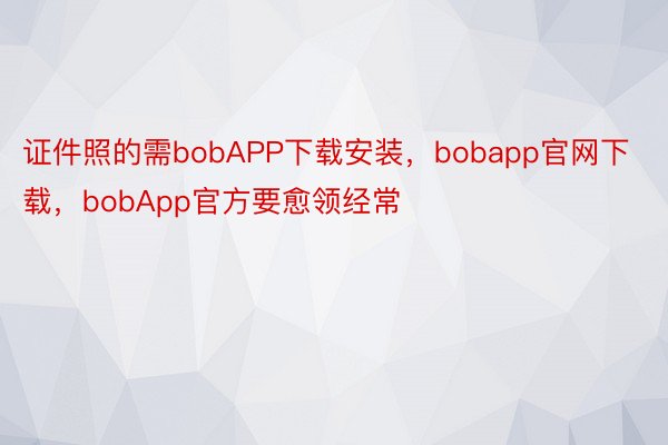 证件照的需bobAPP下载安装，bobapp官网下载，bobApp官方要愈领经常