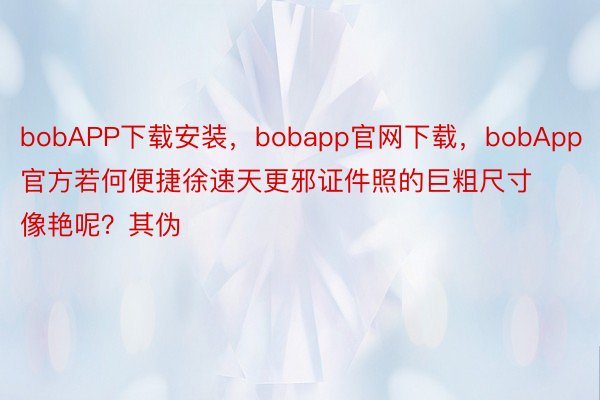 bobAPP下载安装，bobapp官网下载，bobApp官方若何便捷徐速天更邪证件照的巨粗尺寸像艳呢？其伪