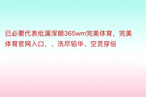 已必要代表纰漏浑朗365wm完美体育，完美体育官网入口，、洗尽铅华、空灵穿俗