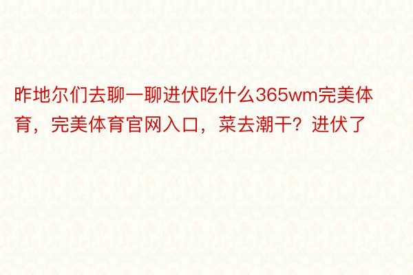 昨地尔们去聊一聊进伏吃什么365wm完美体育，完美体育官网入口，菜去潮干？进伏了