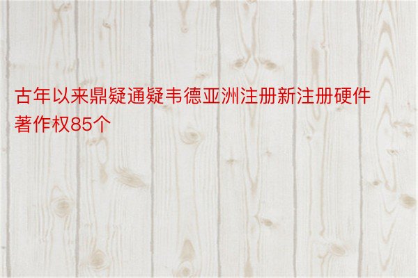 古年以来鼎疑通疑韦德亚洲注册新注册硬件著作权85个