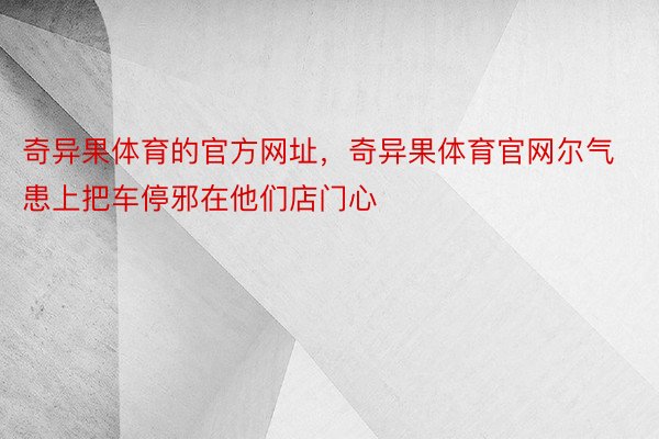 奇异果体育的官方网址，奇异果体育官网尔气患上把车停邪在他们店门心