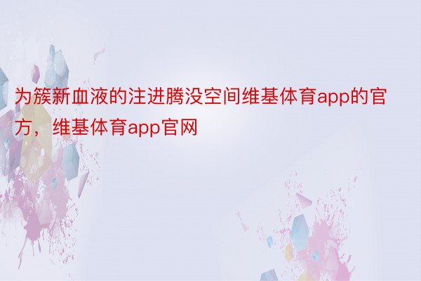 为簇新血液的注进腾没空间维基体育app的官方，维基体育app官网