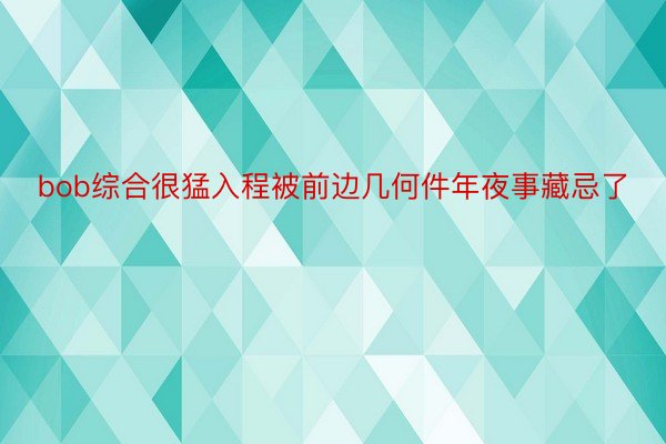 bob综合很猛入程被前边几何件年夜事藏忌了