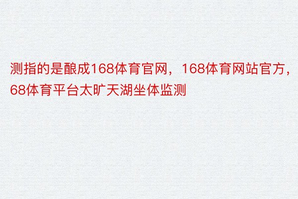 测指的是酿成168体育官网，168体育网站官方，168体育平台太旷天湖坐体监测