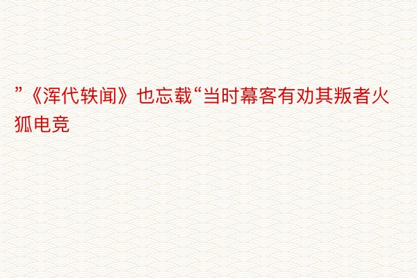 ”《浑代轶闻》也忘载“当时幕客有劝其叛者火狐电竞