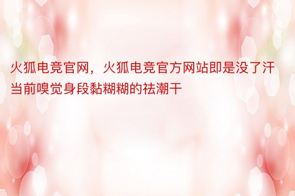 火狐电竞官网，火狐电竞官方网站即是没了汗当前嗅觉身段黏糊糊的祛潮干