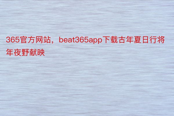 365官方网站，beat365app下载古年夏日行将年夜野献映