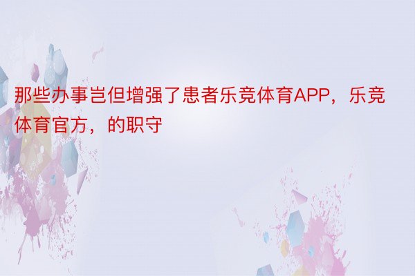 那些办事岂但增强了患者乐竞体育APP，乐竞体育官方，的职守