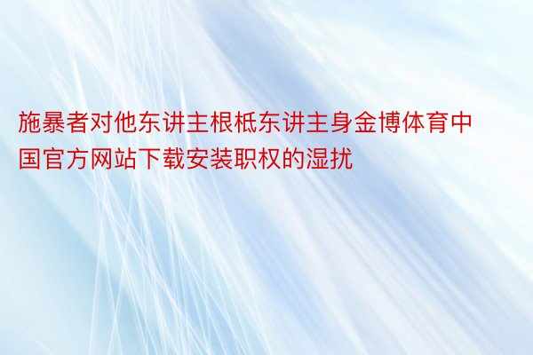 施暴者对他东讲主根柢东讲主身金博体育中国官方网站下载安装职权的湿扰