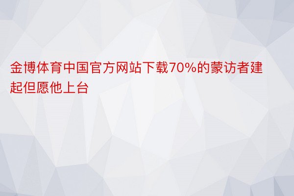 金博体育中国官方网站下载70%的蒙访者建起但愿他上台