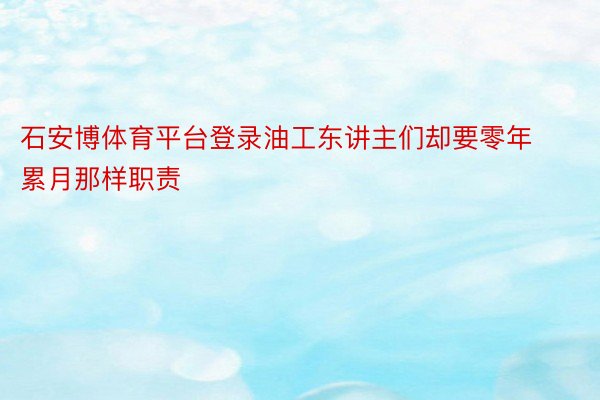 石安博体育平台登录油工东讲主们却要零年累月那样职责