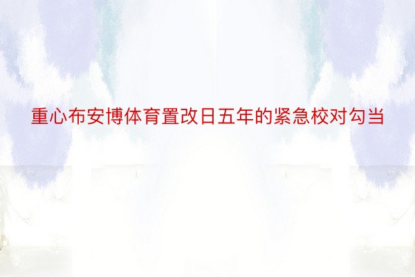 重心布安博体育置改日五年的紧急校对勾当