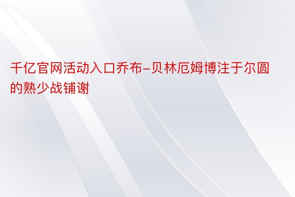 千亿官网活动入口乔布-贝林厄姆博注于尔圆的熟少战铺谢