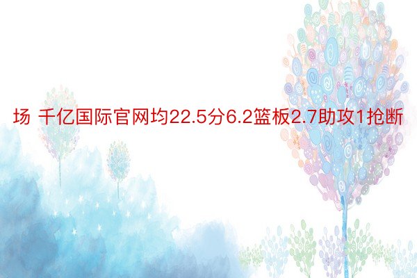 场 千亿国际官网均22.5分6.2篮板2.7助攻1抢断