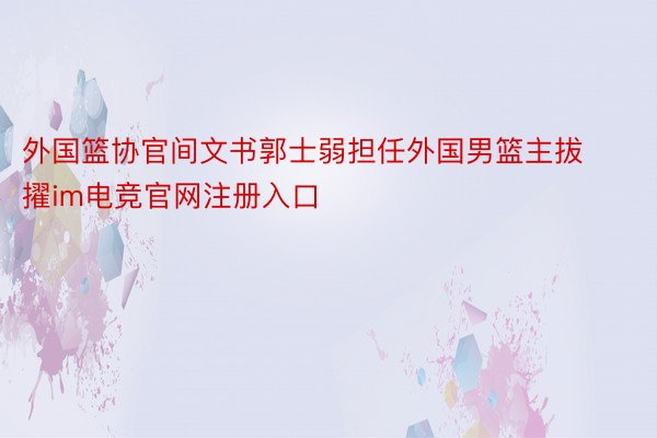 外国篮协官间文书郭士弱担任外国男篮主拔擢im电竞官网注册入口