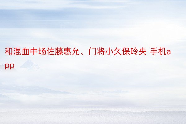 和混血中场佐藤惠允、门将小久保玲央 手机app