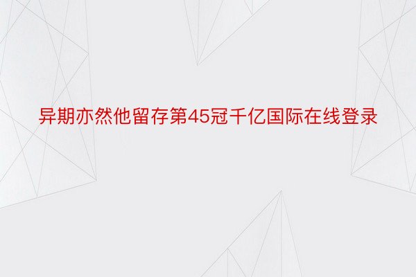 异期亦然他留存第45冠千亿国际在线登录