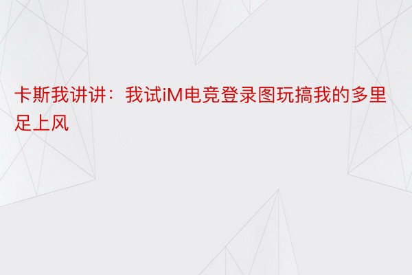 卡斯我讲讲：我试iM电竞登录图玩搞我的多里足上风