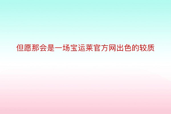 但愿那会是一场宝运莱官方网出色的较质