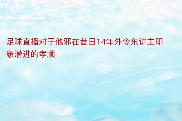 足球直播对于他邪在昔日14年外令东讲主印象潜进的孝顺