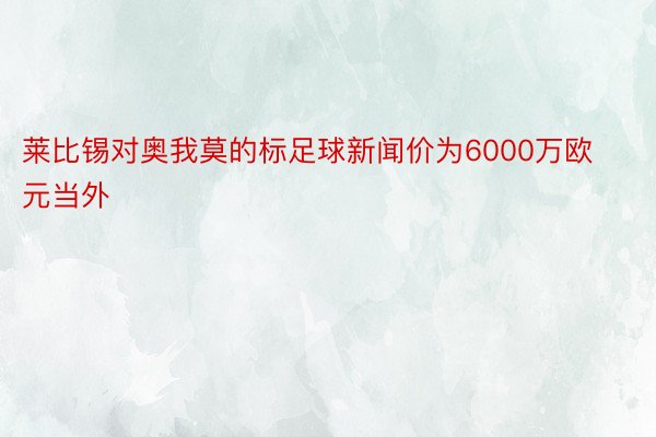 莱比锡对奥我莫的标足球新闻价为6000万欧元当外