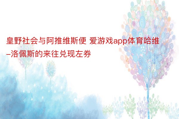 皇野社会与阿推维斯便 爱游戏app体育哈维-洛佩斯的来往兑现左券