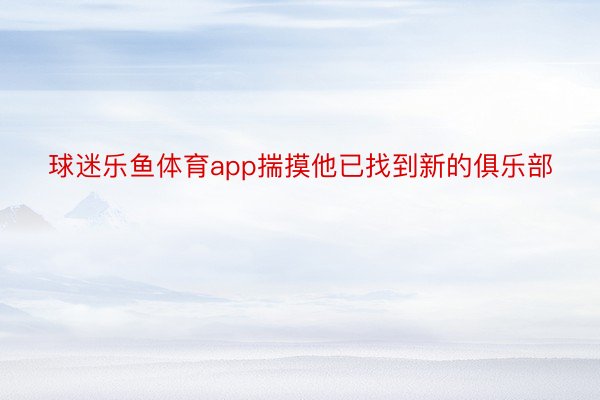 球迷乐鱼体育app揣摸他已找到新的俱乐部