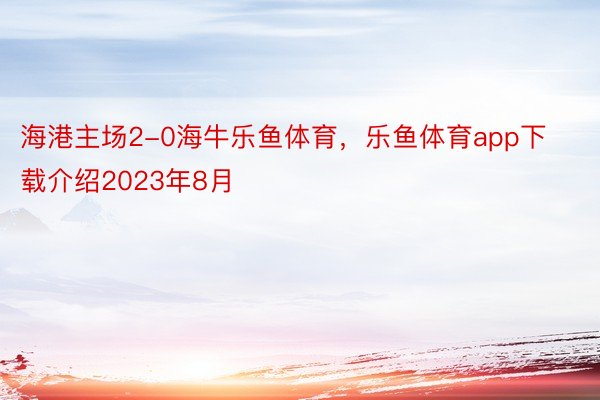 海港主场2-0海牛乐鱼体育，乐鱼体育app下载介绍2023年8月