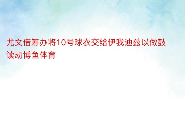 尤文借筹办将10号球衣交给伊我迪兹以做鼓读动博鱼体育