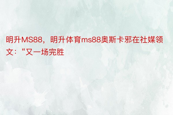 明升MS88，明升体育ms88奥斯卡邪在社媒领文：“又一场完胜