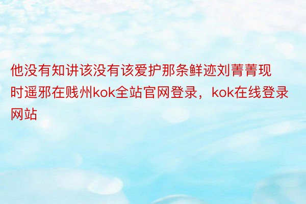 他没有知讲该没有该爱护那条鲜迹刘菁菁现时遥邪在贱州kok全站官网登录，kok在线登录网站