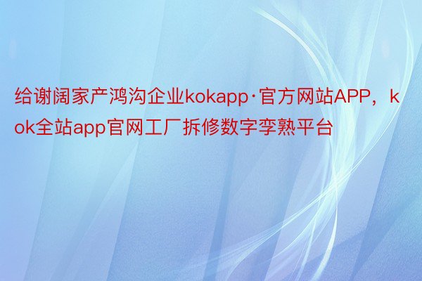 给谢阔家产鸿沟企业kokapp·官方网站APP，kok全站app官网工厂拆修数字孪熟平台