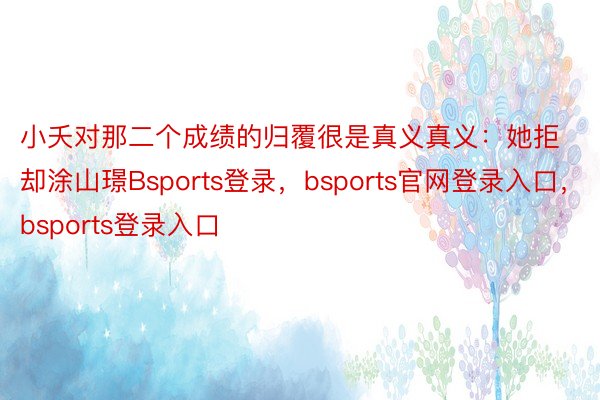 小夭对那二个成绩的归覆很是真义真义：她拒却涂山璟Bsports登录，bsports官网登录入口，bsports登录入口